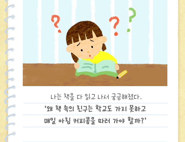 나는 책을 다 읽고 나서 궁금해졌다.‘왜 책 속의 친구는 학교도 가지 못하고 매일 아침 커피콩을 따러 가야 할까?’ 
