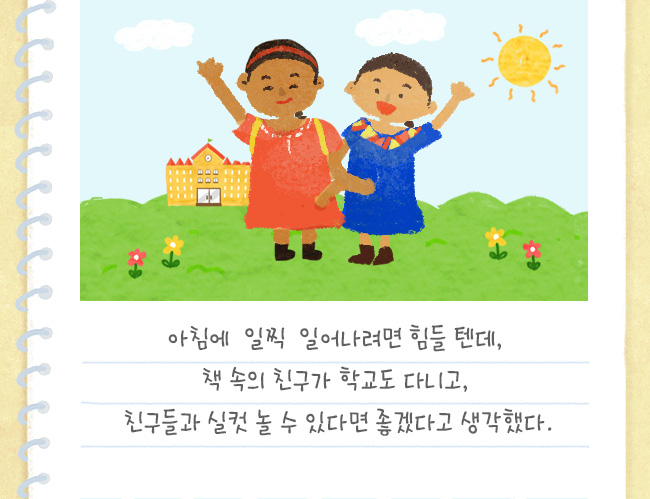 아침에 일찍 일어나려면 힘들 텐데, 책 속의 친구가 학교도 다니고, 친구들과 실컷 놀 수 있다면 좋겠다고 생각했다.
