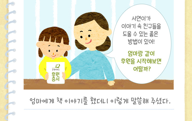 엄마에게 책 읽은 이야기를 했더니 이렇게 말씀해 주셨다., 서연이가
이야기 속 친구들을 도울 수 있는 좋은 방법이 있어!, 엄마랑 같이 후원을 시작해보면 어떨까?
