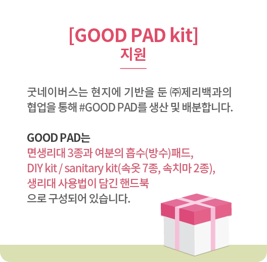 [GOOD PAD kit]지원- 굿네이버스는 현지에 기반을 둔 ㈜제리백과의 협업을 통해 #GOOD PAD를 생산 및 배분합니다. GOOD PAD는 면생리대 3종과 여분의 흡수(방수)패드, DIY kit / sanitary kit(속옷 7종, 속치마 2종), 생리대 사용법이 담긴 핸드북으로 구성되어 있습니다.