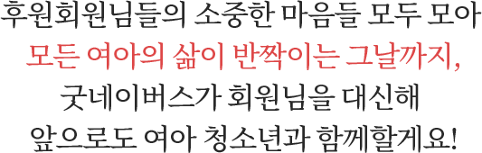 후원회원님들의 소중한 마음들 모두 모아 모든 여아의 삶이 반짝이는 그날까지,굿네이버스가 회원님을 대신해앞으로도 여아 청소년과 함께할게요!