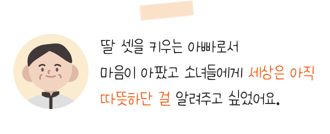 딸 셋을 키우는 아빠로서마음이 아팠고 소녀들에게 세상은 아직따뜻하단 걸 알려주고 싶었어요.