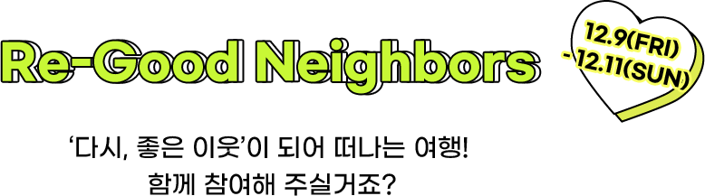 Re-Good Neighbors 12.9(FRI) ~ 12.11(SUN), ‘다시, 좋은 이웃’이 되어 떠나는 여행! 함께 참여해 주실거죠?