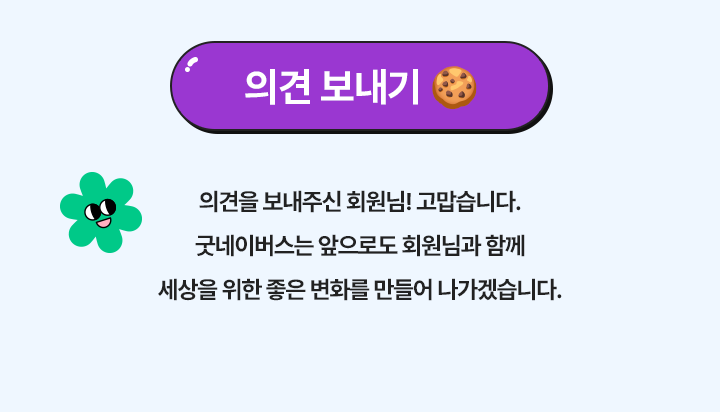 의견 보내기, 의견을 보내주신 회원님! 고맙습니다. 굿네이버스는 앞으로도 회원님과 함께 세상을 위한 좋은 변화를 만들어 나가겠습니다.