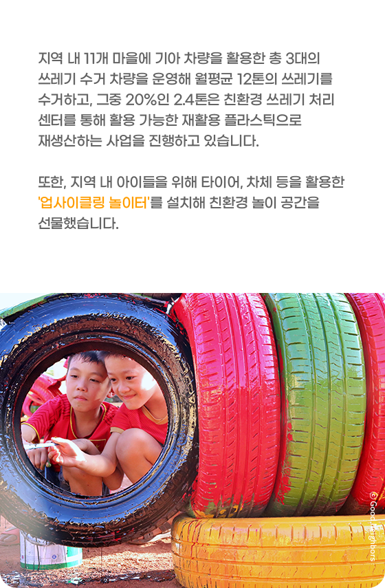 지역 내 11개 마을에 기아 차량을 활용한 총 3대의 쓰레기 수거 차량을 운영해 월평균 12톤의 쓰레기를 수거하고, 그중 20%인 2.4톤은 친환경 쓰레기 처리 센터를 통해 활용 가능한 재활용 플라스틱으로 재생산하는 사업을 진행하고 있습니다. 또한, 지역 내 아이들을 위해 타이어, 차체 등을 활용한 '업사이클링 놀이터'를 설치해 친환경 놀이 공간을 선물했습니다.