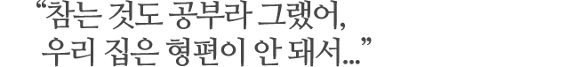 “참는 것도 공부라 그랬어, 우리 집은 형편이 안 돼서...”