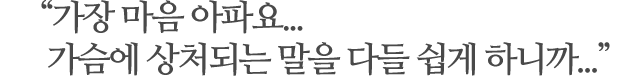 “가장 마음 아파요... 가슴에 상처되는 말을 다들 쉽게 하니까...”