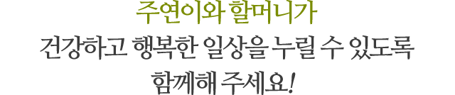 주연이와 할머니가 건강하고 행복한 일상을 누릴 수 있도록 함께해 주세요