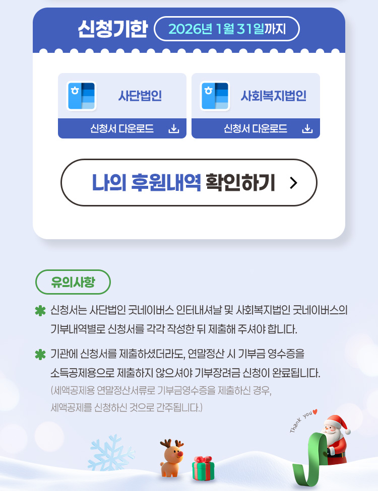 기부장려금 제도 신청기한 2026년 1월 31일까지 사단법인 신청서 다운로드 사회복지법인 신청서 다운로드 나의 후원내역 확인하기 유의사항 신청서는 사단법인 굿네이버스 인터내셔날 및 사회복지법인 굿네이버스의 기부내역별로 신청서를 각각 작성한 뒤 제출해 주셔야 합니다 기관에 신청서를 제출하셨더라도 연말정산 시 기부금 영수증을 소득공제용으로 제출하지 않으셔야 기부장려금 신청이 완료됩니다 세액공제용 연말정산서류로 기부금영수증을 제출하신 경우 세액공제를 신청하신 것으로 간주됩니다